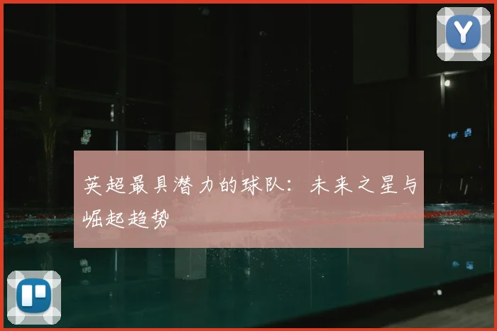 英超最具潜力的球队：未来之星与崛起趋势