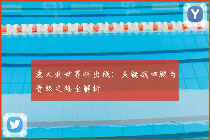 意大利世界杯出线：关键战回顾与晋级之路全解析