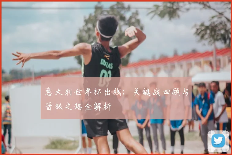 意大利世界杯出线：关键战回顾与晋级之路全解析